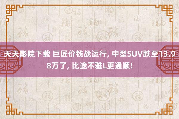 天天影院下载 巨匠价钱战运行, 中型SUV跌至13.98万了, 比途不雅L更通顺!