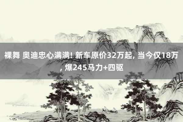 裸舞 奥迪忠心满满! 新车原价32万起, 当今仅18万, 爆245马力+四驱