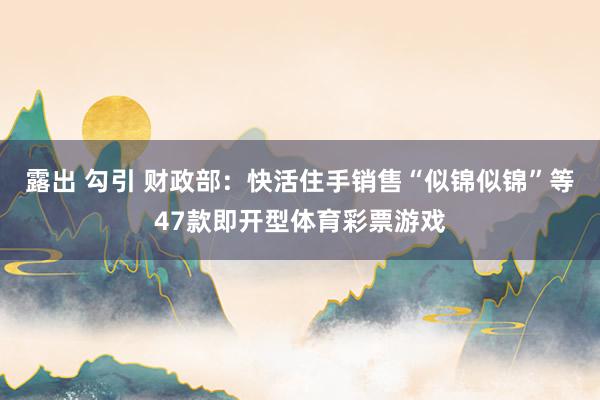 露出 勾引 财政部：快活住手销售“似锦似锦”等47款即开型体育彩票游戏