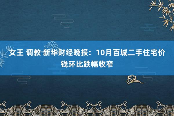 女王 调教 新华财经晚报：10月百城二手住宅价钱环比跌幅收窄