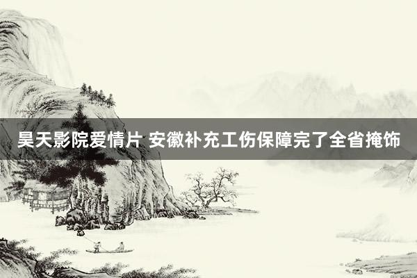 昊天影院爱情片 安徽补充工伤保障完了全省掩饰