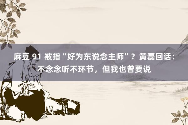 麻豆 91 被指“好为东说念主师”？黄磊回话：不念念听不环节，但我也曾要说