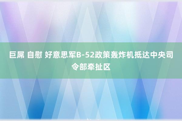 巨屌 自慰 好意思军B-52政策轰炸机抵达中央司令部牵扯区