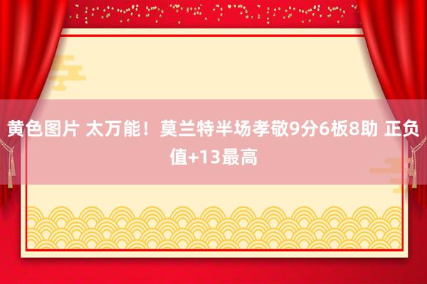 黄色图片 太万能！莫兰特半场孝敬9分6板8助 正负值+13最高