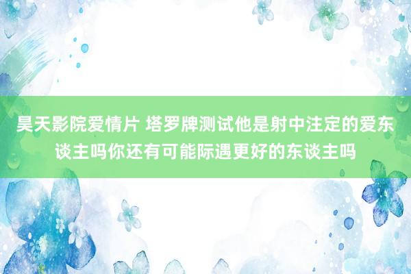 昊天影院爱情片 塔罗牌测试他是射中注定的爱东谈主吗你还有可能际遇更好的东谈主吗