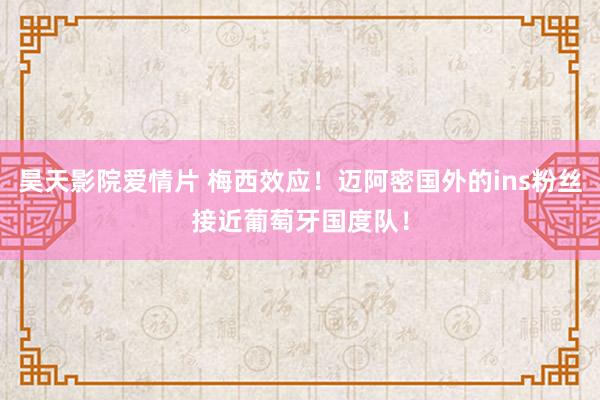 昊天影院爱情片 梅西效应！迈阿密国外的ins粉丝接近葡萄牙国度队！