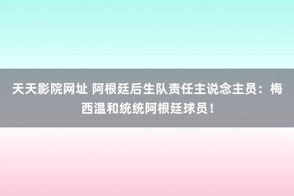 天天影院网址 阿根廷后生队责任主说念主员：梅西温和统统阿根廷球员！