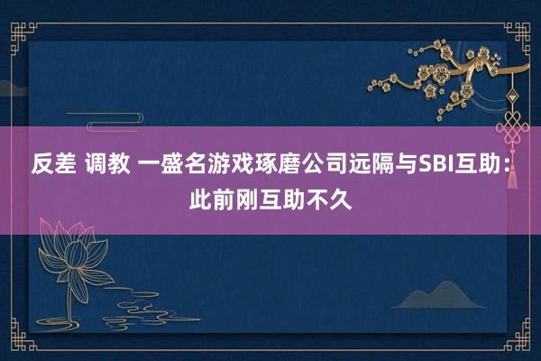 反差 调教 一盛名游戏琢磨公司远隔与SBI互助：此前刚互助不久