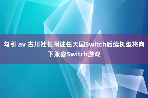 勾引 av 古川社长阐述任天国Switch后续机型将向下兼容Switch游戏