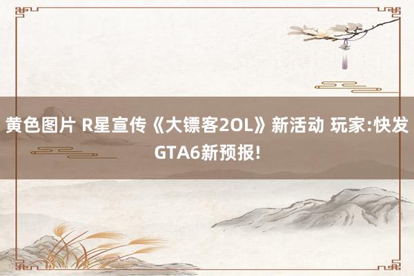 黄色图片 R星宣传《大镖客2OL》新活动 玩家:快发GTA6新预报!