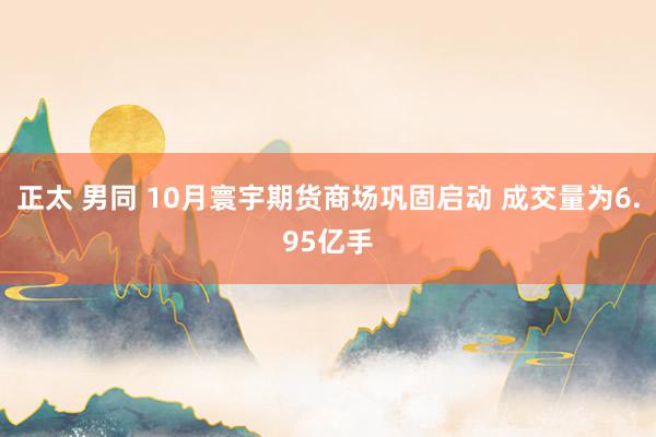 正太 男同 10月寰宇期货商场巩固启动 成交量为6.95亿手