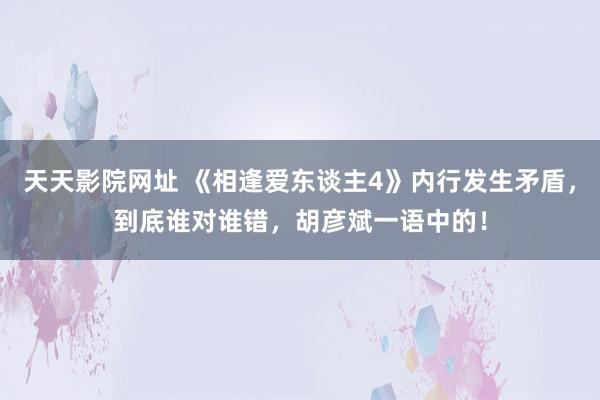 天天影院网址 《相逢爱东谈主4》内行发生矛盾，到底谁对谁错，胡彦斌一语中的！