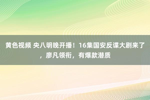 黄色视频 央八明晚开播！16集国安反谍大剧来了，廖凡领衔，有爆款潜质