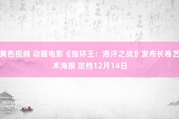 黄色视频 动画电影《指环王：洛汗之战》发布长卷艺术海报 定档12月14日