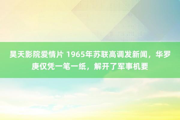 昊天影院爱情片 1965年苏联高调发新闻，华罗庚仅凭一笔一纸，解开了军事机要