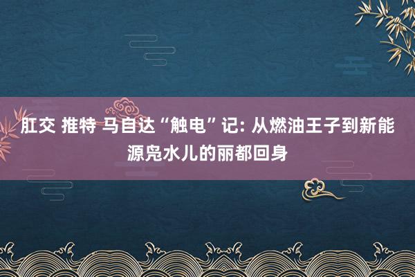 肛交 推特 马自达“触电”记: 从燃油王子到新能源凫水儿的丽都回身