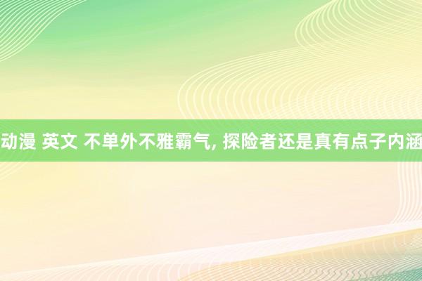 动漫 英文 不单外不雅霸气, 探险者还是真有点子内涵