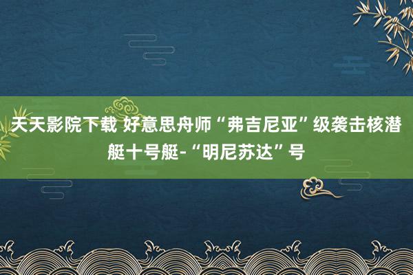 天天影院下载 好意思舟师“弗吉尼亚”级袭击核潜艇十号艇-“明尼苏达”号