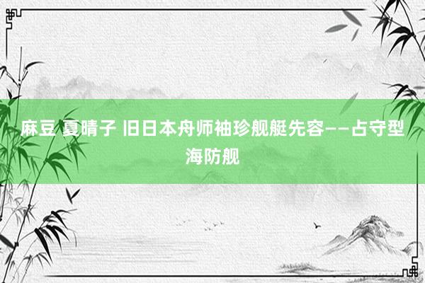 麻豆 夏晴子 旧日本舟师袖珍舰艇先容——占守型海防舰