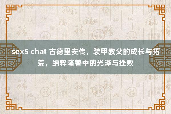 sex5 chat 古德里安传，装甲教父的成长与拓荒，纳粹隆替中的光泽与挫败