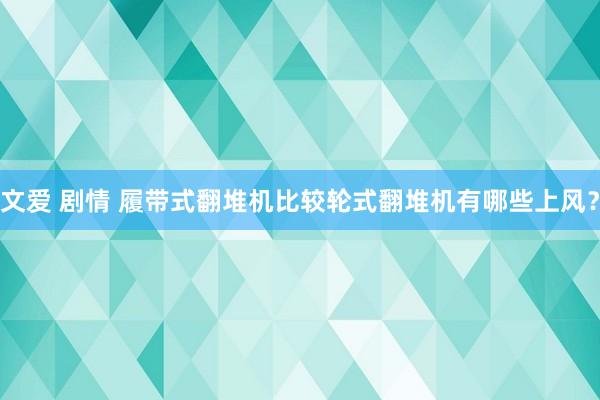 文爱 剧情 履带式翻堆机比较轮式翻堆机有哪些上风？