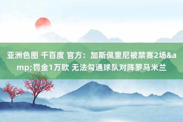 亚洲色图 千百度 官方：加斯佩里尼被禁赛2场&罚金1万欧 无法勾通球队对阵罗马米兰