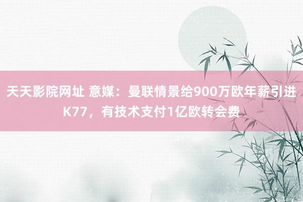 天天影院网址 意媒：曼联情景给900万欧年薪引进K77，有技术支付1亿欧转会费