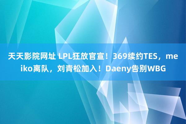 天天影院网址 LPL狂放官宣！369续约TES，meiko离队，刘青松加入！Daeny告别WBG