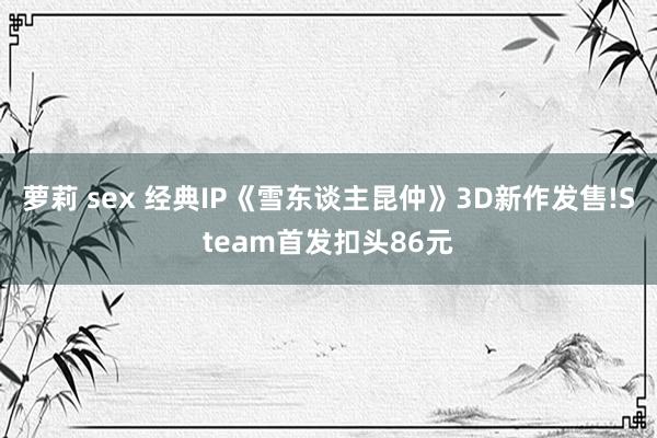 萝莉 sex 经典IP《雪东谈主昆仲》3D新作发售!Steam首发扣头86元