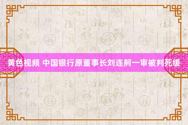 黄色视频 中国银行原董事长刘连舸一审被判死缓