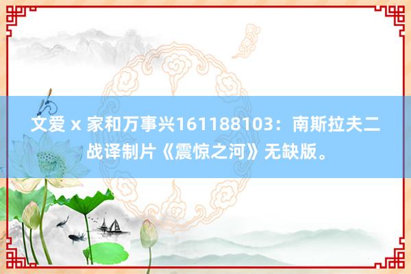 文爱 x 家和万事兴161188103：南斯拉夫二战译制片《震惊之河》无缺版。