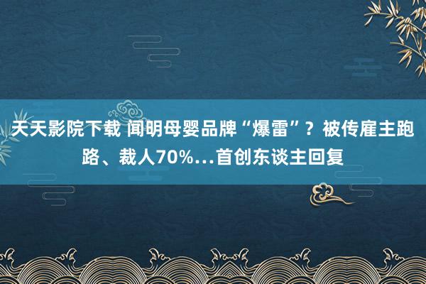 天天影院下载 闻明母婴品牌“爆雷”？被传雇主跑路、裁人70%…首创东谈主回复