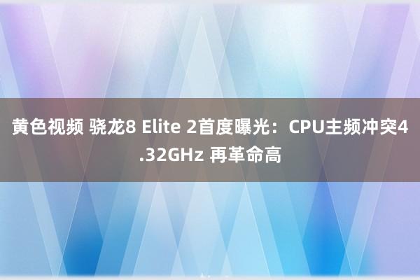 黄色视频 骁龙8 Elite 2首度曝光：CPU主频冲突4.32GHz 再革命高