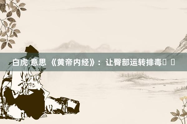 白虎 意思 《黄帝内经》：让臀部运转排毒❗️