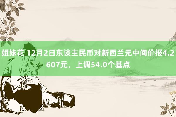 姐妹花 12月2日东谈主民币对新西兰元中间价报4.2607元，上调54.0个基点