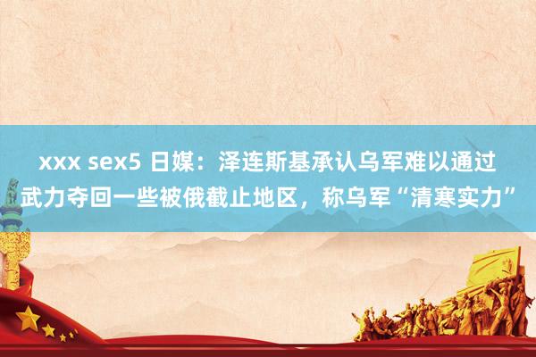 xxx sex5 日媒：泽连斯基承认乌军难以通过武力夺回一些被俄截止地区，称乌军“清寒实力”