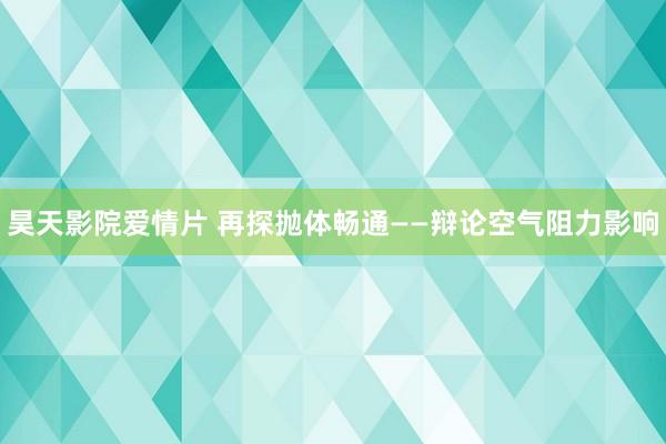 昊天影院爱情片 再探抛体畅通——辩论空气阻力影响