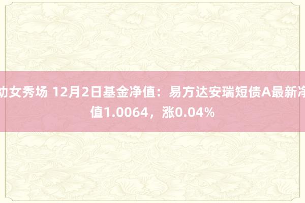 幼女秀场 12月2日基金净值：易方达安瑞短债A最新净值1.0064，涨0.04%