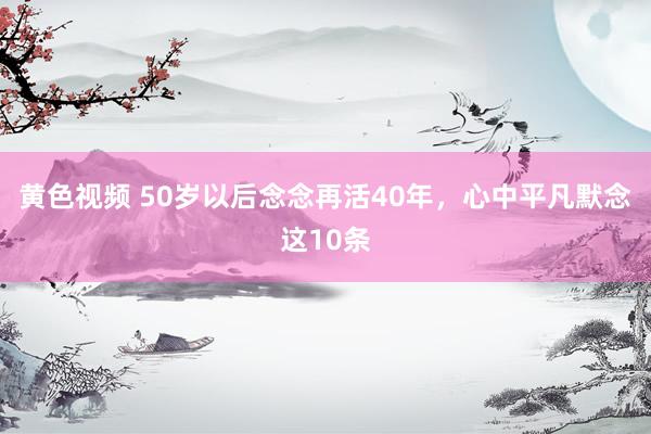 黄色视频 50岁以后念念再活40年，心中平凡默念这10条