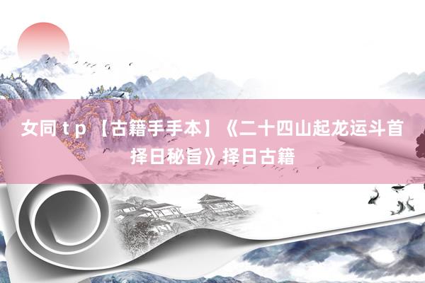 女同 t p 【古籍手手本】《二十四山起龙运斗首择日秘旨》择日古籍