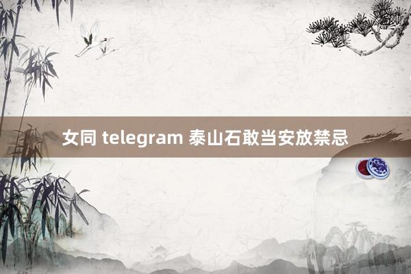 女同 telegram 泰山石敢当安放禁忌