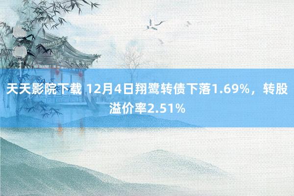 天天影院下载 12月4日翔鹭转债下落1.69%，转股溢价率2.51%