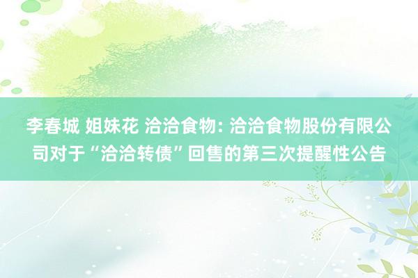 李春城 姐妹花 洽洽食物: 洽洽食物股份有限公司对于“洽洽转债”回售的第三次提醒性公告