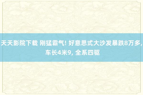 天天影院下载 刚猛霸气! 好意思式大沙发暴跌8万多, 车长4米9, 全系四驱