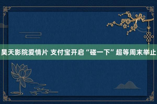 昊天影院爱情片 支付宝开启“碰一下”超等周末举止