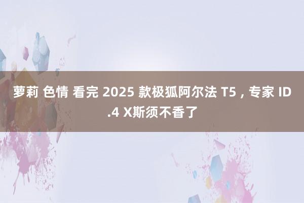 萝莉 色情 看完 2025 款极狐阿尔法 T5 ， 专家 ID.4 X斯须不香了