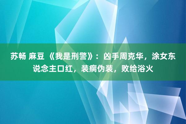 苏畅 麻豆 《我是刑警》：凶手周克华，涂女东说念主口红，装瘸伪装，败给浴火