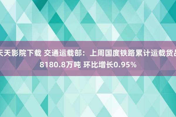 天天影院下载 交通运载部：上周国度铁路累计运载货品8180.8万吨 环比增长0.95%