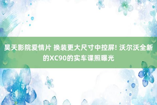 昊天影院爱情片 换装更大尺寸中控屏! 沃尔沃全新的XC90的实车谍照曝光