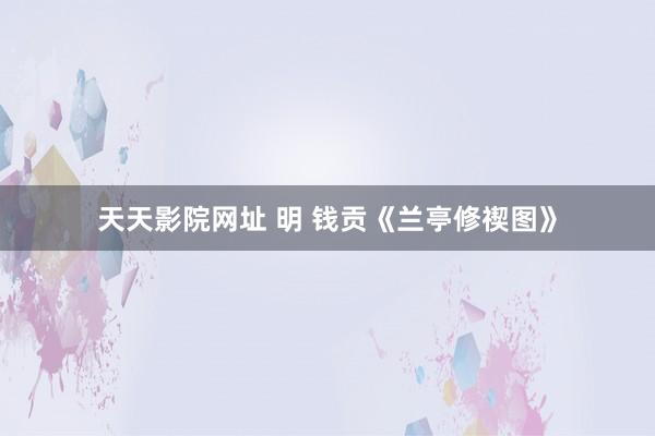 天天影院网址 明 钱贡《兰亭修禊图》